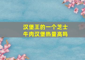 汉堡王的一个芝士牛肉汉堡热量高吗