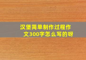 汉堡简单制作过程作文300字怎么写的呀