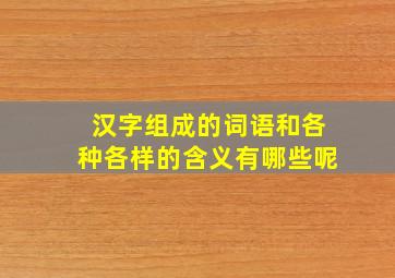 汉字组成的词语和各种各样的含义有哪些呢