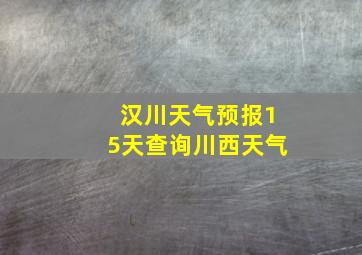 汉川天气预报15天查询川西天气