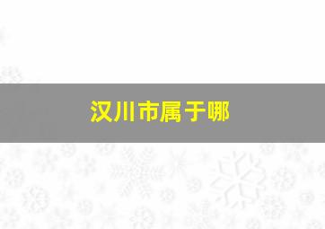 汉川市属于哪