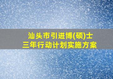 汕头市引进博(硕)士三年行动计划实施方案