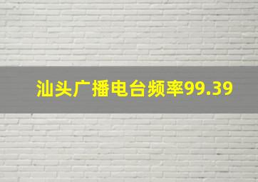 汕头广播电台频率99.39