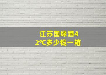 江苏国缘酒42℃多少钱一箱