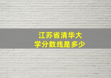 江苏省清华大学分数线是多少