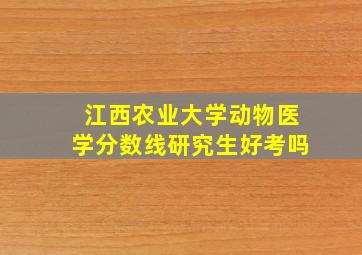 江西农业大学动物医学分数线研究生好考吗