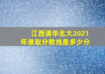 江西清华北大2021年录取分数线是多少分