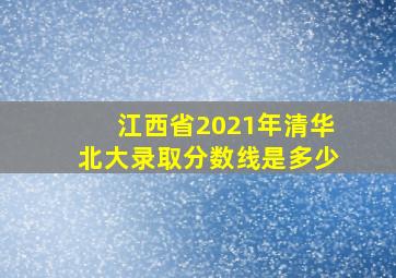 江西省2021年清华北大录取分数线是多少