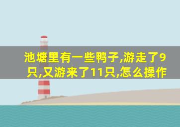 池塘里有一些鸭子,游走了9只,又游来了11只,怎么操作