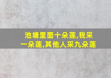 池塘里面十朵莲,我采一朵莲,其他人采九朵莲