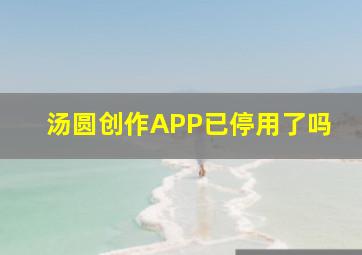 汤圆创作APP已停用了吗