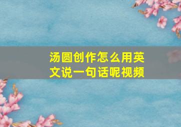 汤圆创作怎么用英文说一句话呢视频