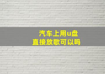 汽车上用u盘直接放歌可以吗