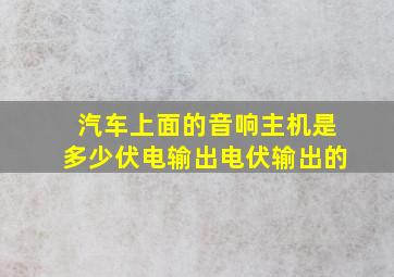 汽车上面的音响主机是多少伏电输出电伏输出的