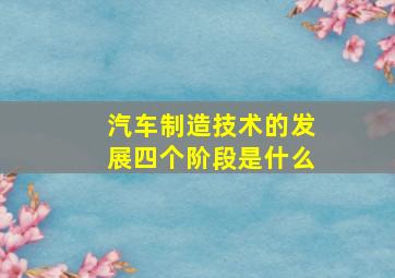 汽车制造技术的发展四个阶段是什么