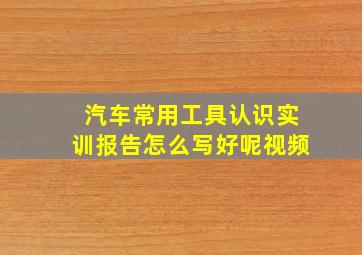 汽车常用工具认识实训报告怎么写好呢视频