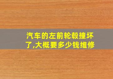 汽车的左前轮毂撞坏了,大概要多少钱维修