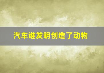 汽车谁发明创造了动物