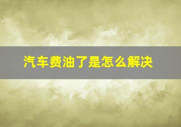 汽车费油了是怎么解决