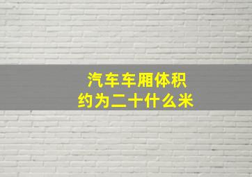 汽车车厢体积约为二十什么米