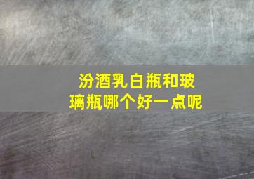 汾酒乳白瓶和玻璃瓶哪个好一点呢