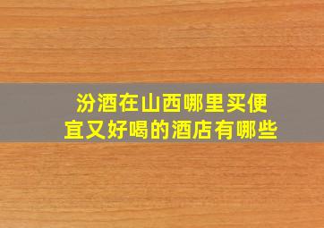 汾酒在山西哪里买便宜又好喝的酒店有哪些