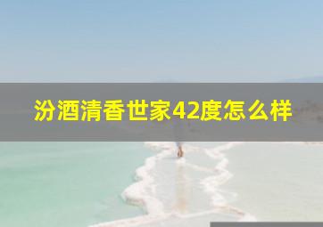 汾酒清香世家42度怎么样