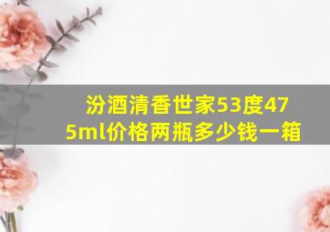 汾酒清香世家53度475ml价格两瓶多少钱一箱