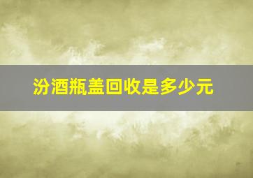 汾酒瓶盖回收是多少元