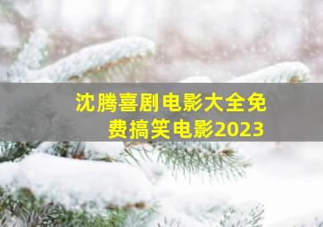 沈腾喜剧电影大全免费搞笑电影2023