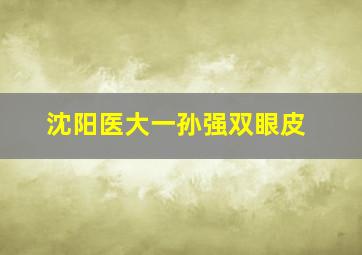 沈阳医大一孙强双眼皮