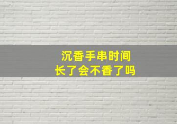 沉香手串时间长了会不香了吗