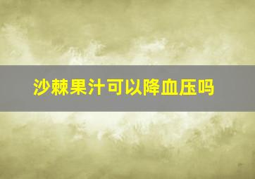 沙棘果汁可以降血压吗