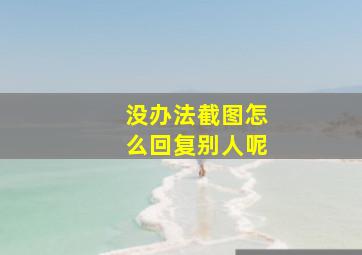 没办法截图怎么回复别人呢