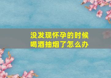 没发现怀孕的时候喝酒抽烟了怎么办