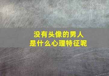 没有头像的男人是什么心理特征呢