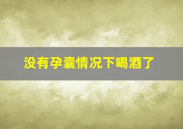 没有孕囊情况下喝酒了