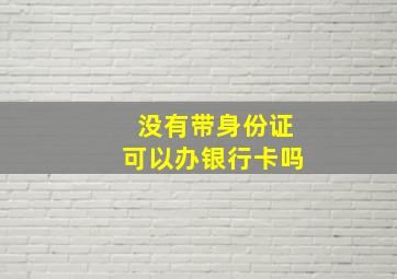 没有带身份证可以办银行卡吗