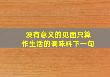 没有意义的见面只算作生活的调味料下一句