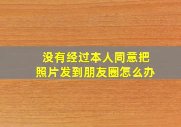 没有经过本人同意把照片发到朋友圈怎么办