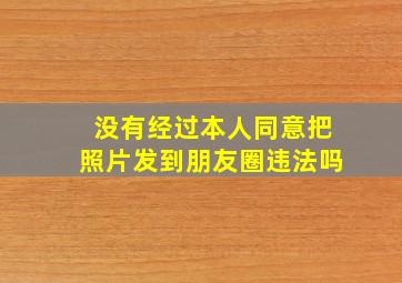 没有经过本人同意把照片发到朋友圈违法吗