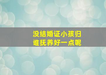 没结婚证小孩归谁抚养好一点呢