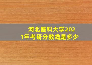 河北医科大学2021年考研分数线是多少