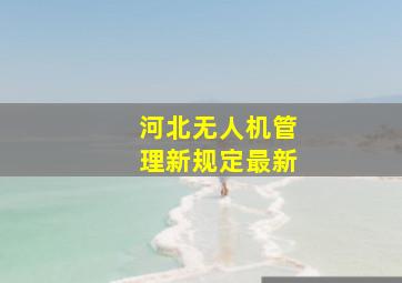 河北无人机管理新规定最新