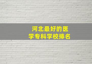 河北最好的医学专科学校排名