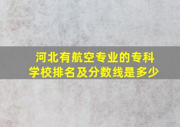 河北有航空专业的专科学校排名及分数线是多少