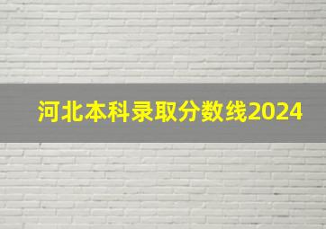 河北本科录取分数线2024