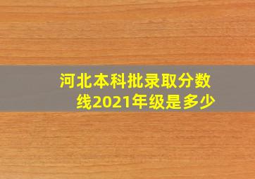 河北本科批录取分数线2021年级是多少