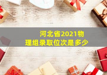 河北省2021物理组录取位次是多少