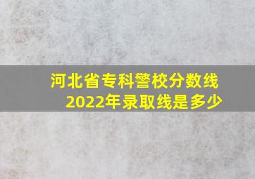 河北省专科警校分数线2022年录取线是多少